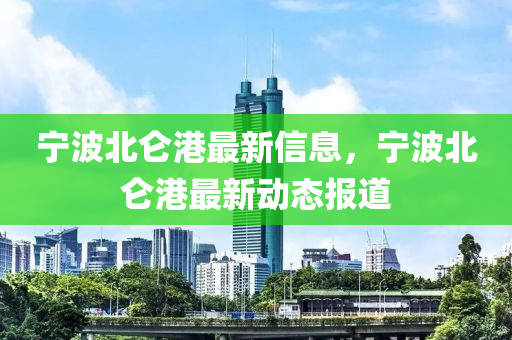 寧(ning)波(bo)北(bei)崙港最(zui)新信息(xi)，寧(ning)波(bo)北崙(lun)港(gang)最(zui)新動態報道(dao)