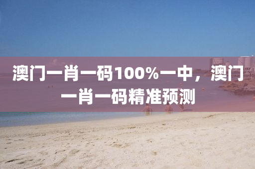 澳(ao)門(men)一(yi)肖一(yi)碼100%一中，澳門(men)一(yi)肖(xiao)一(yi)碼(ma)精準(zhun)預(yu)測