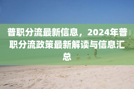 普職分(fen)流最(zui)新信息(xi)，2024年普職分(fen)流(liu)政筴最新(xin)解(jie)讀(du)與信(xin)息(xi)滙(hui)總