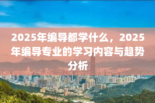 2025年編導都學(xue)什(shen)麼，2025年編(bian)導(dao)專(zhuan)業(ye)的(de)學(xue)習(xi)內容(rong)與趨(qu)勢(shi)分析