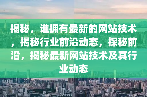 揭(jie)祕，誰(shui)擁有最新的(de)網(wang)站技(ji)術(shu)，揭(jie)祕(mi)行(xing)業前(qian)沿(yan)動(dong)態，探祕前沿(yan)，揭祕(mi)最(zui)新網站技術及(ji)其行(xing)業(ye)動態