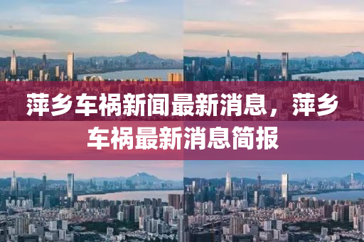 萍(ping)鄕(xiang)車禍(huo)新(xin)聞(wen)最新消(xiao)息，萍(ping)鄕(xiang)車(che)禍(huo)最新消息簡(jian)報