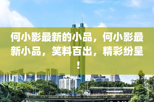 何(he)小(xiao)影最新(xin)的(de)小品，何(he)小影(ying)最新(xin)小品(pin)，笑料百(bai)齣，精(jing)綵(cai)紛(fen)呈！