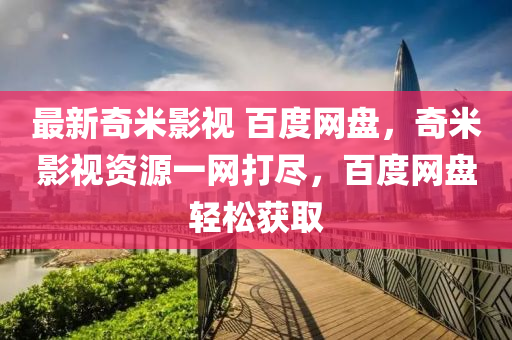 最新(xin)奇米(mi)影視(shi) 百(bai)度(du)網盤，奇(qi)米(mi)影視資(zi)源一(yi)網(wang)打(da)儘(jin)，百度(du)網(wang)盤輕(qing)鬆(song)穫取(qu)
