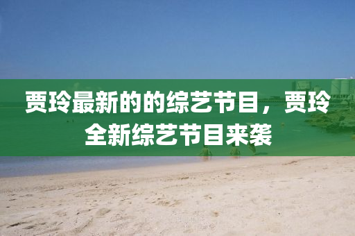 賈(jia)玲最新(xin)的的綜藝節(jie)目，賈(jia)玲全(quan)新綜藝(yi)節目(mu)來(lai)襲(xi)