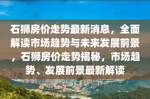 石(shi)獅(shi)房(fang)價(jia)走勢最(zui)新(xin)消(xiao)息，全(quan)麵(mian)解(jie)讀(du)市場趨(qu)勢(shi)與(yu)未來髮(fa)展前景，石(shi)獅(shi)房價走勢揭(jie)祕，市(shi)場趨勢、髮(fa)展(zhan)前景最新解(jie)讀