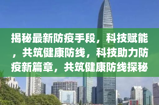 揭(jie)祕最(zui)新(xin)防(fang)疫(yi)手段，科(ke)技賦能(neng)，共(gong)築(zhu)健(jian)康(kang)防線，科技(ji)助(zhu)力防(fang)疫新(xin)篇(pian)章(zhang)，共築(zhu)健(jian)康防(fang)線探祕(mi)