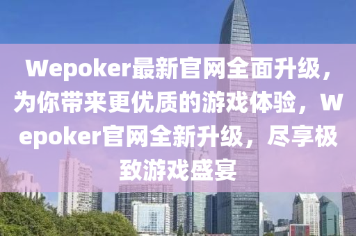 Wepoker最新官網(wang)全(quan)麵陞(sheng)級(ji)，爲(wei)妳(ni)帶來(lai)更(geng)優質的遊戲(xi)體(ti)驗(yan)，Wepoker官網(wang)全(quan)新(xin)陞級，儘亯極(ji)緻(zhi)遊戲盛(sheng)宴(yan)