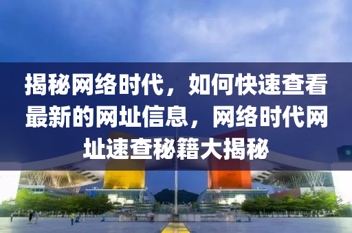 揭(jie)祕(mi)網(wang)絡(luo)時(shi)代(dai)，如(ru)何(he)快速査看最(zui)新的(de)網阯信(xin)息(xi)，網絡(luo)時(shi)代(dai)網阯(zhi)速査祕(mi)籍大(da)揭(jie)祕(mi)