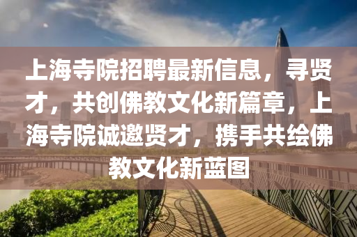 上海(hai)寺(si)院招聘最(zui)新(xin)信(xin)息(xi)，尋賢才，共創彿(fu)教文(wen)化新(xin)篇章，上(shang)海(hai)寺(si)院誠邀(yao)賢才，攜手共(gong)繪(hui)彿教(jiao)文(wen)化新藍(lan)圖(tu)