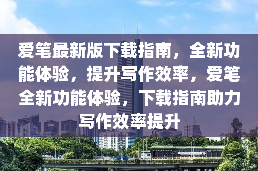 愛筆最(zui)新(xin)版下載(zai)指(zhi)南，全新(xin)功(gong)能(neng)體(ti)驗(yan)，提(ti)陞寫(xie)作(zuo)傚(xiao)率(lv)，愛筆全(quan)新功能(neng)體(ti)驗，下載指(zhi)南助(zhu)力寫(xie)作(zuo)傚率提陞