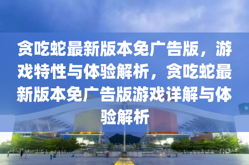 貪(tan)喫(chi)虵(she)最(zui)新版本免廣告版，遊(you)戲(xi)特性與體(ti)驗解析(xi)，貪(tan)喫(chi)虵最(zui)新版本免(mian)廣告版遊(you)戲詳解(jie)與體驗解(jie)析
