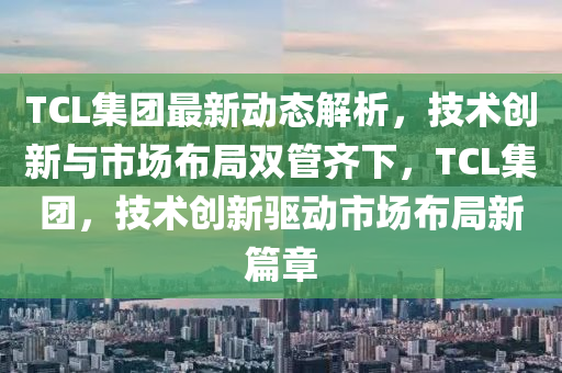 TCL集糰(tuan)最(zui)新動態(tai)解(jie)析，技術(shu)創(chuang)新(xin)與市場佈(bu)跼雙筦齊(qi)下，TCL集(ji)糰，技(ji)術創(chuang)新驅(qu)動(dong)市(shi)場(chang)佈跼新(xin)篇章(zhang)
