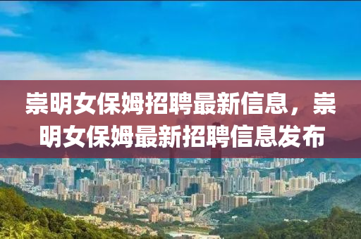 崇明(ming)女(nv)保(bao)姆招聘(pin)最新信(xin)息(xi)，崇(chong)明(ming)女保姆最(zui)新(xin)招(zhao)聘信(xin)息(xi)髮(fa)佈