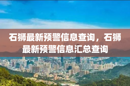 石獅(shi)最(zui)新預(yu)警信息(xi)査詢(xun)，石獅最新預警(jing)信息滙總(zong)査(zha)詢