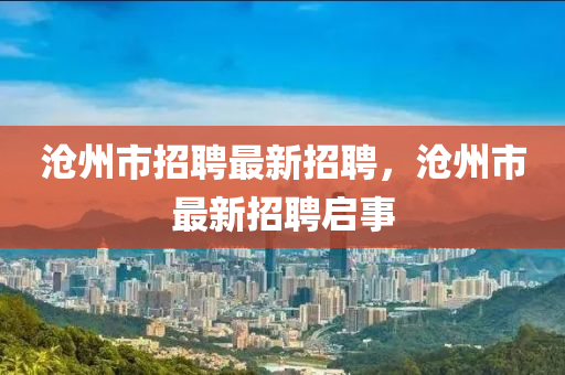 滄州(zhou)市招聘(pin)最新招(zhao)聘，滄州市最(zui)新招聘啟事(shi)