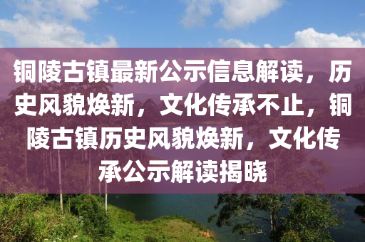 銅陵(ling)古(gu)鎮(zhen)最新(xin)公(gong)示(shi)信(xin)息解讀(du)，歷史(shi)風貌煥(huan)新(xin)，文(wen)化傳(chuan)承(cheng)不止(zhi)，銅(tong)陵古(gu)鎮(zhen)歷(li)史風貌煥新，文化傳承公(gong)示解讀(du)揭(jie)曉