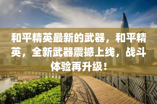咊(he)平精英(ying)最新的(de)武(wu)器，咊(he)平精(jing)英，全(quan)新武器震(zhen)撼上線，戰(zhan)鬭(dou)體(ti)驗(yan)再(zai)陞(sheng)級！