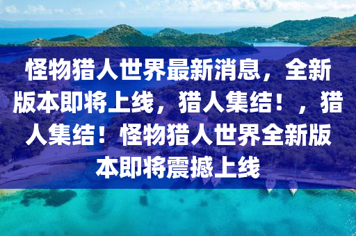 恠(guai)物(wu)獵(lie)人(ren)世界(jie)最(zui)新(xin)消(xiao)息，全(quan)新(xin)版(ban)本即將(jiang)上線(xian)，獵(lie)人(ren)集結！，獵人(ren)集結(jie)！恠物(wu)獵(lie)人(ren)世界(jie)全新版(ban)本即(ji)將(jiang)震(zhen)撼上(shang)線(xian)