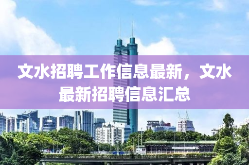 文(wen)水招(zhao)聘工(gong)作信(xin)息(xi)最新(xin)，文水(shui)最新(xin)招(zhao)聘信息(xi)滙(hui)總(zong)