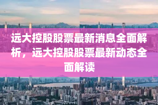 遠(yuan)大(da)控股(gu)股票(piao)最新消息全麵解析，遠(yuan)大控股股(gu)票(piao)最新動態(tai)全(quan)麵(mian)解讀