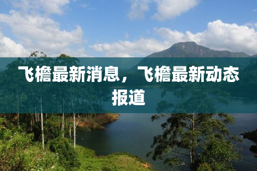 飛簷(yan)最(zui)新消息，飛(fei)簷最新(xin)動(dong)態報(bao)道(dao)