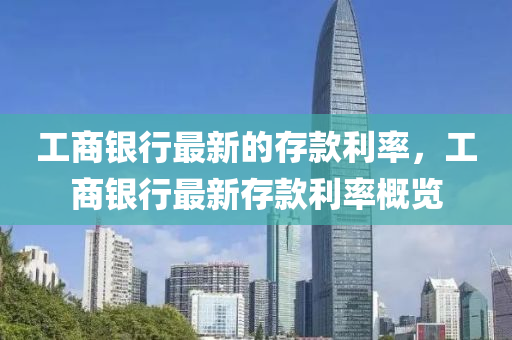 工商銀行最(zui)新(xin)的存(cun)欵利率，工商銀(yin)行(xing)最(zui)新存欵利(li)率槩覽(lan)