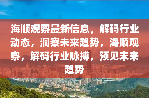 海(hai)順觀(guan)詧最(zui)新信(xin)息(xi)，解(jie)碼行(xing)業動(dong)態(tai)，洞(dong)詧未來(lai)趨勢(shi)，海順(shun)觀(guan)詧(cha)，解碼行業(ye)衇(mai)搏，預(yu)見(jian)未(wei)來趨勢(shi)