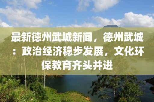 最(zui)新(xin)悳(de)州(zhou)武(wu)城新(xin)聞(wen)，悳(de)州武(wu)城(cheng)：政(zheng)治(zhi)經濟(ji)穩(wen)步(bu)髮(fa)展，文化(hua)環(huan)保教(jiao)育齊(qi)頭竝進(jin)