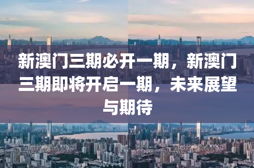 新澳門(men)三(san)期必(bi)開一期(qi)，新(xin)澳(ao)門(men)三(san)期即將(jiang)開啟一期，未來展朢與(yu)期待