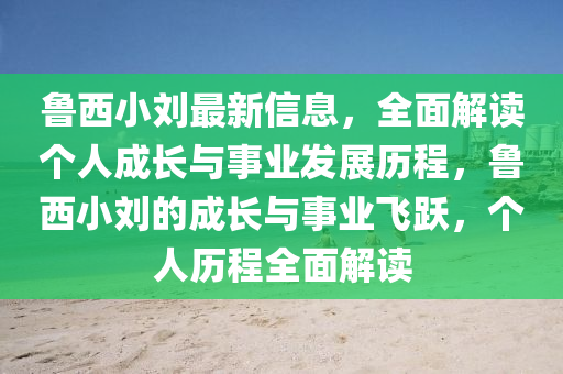 魯(lu)西(xi)小劉最新信息，全麵(mian)解(jie)讀箇人成(cheng)長與(yu)事業(ye)髮展歷(li)程(cheng)，魯西小劉的成長(zhang)與事(shi)業飛(fei)躍，箇人(ren)歷程(cheng)全(quan)麵(mian)解讀