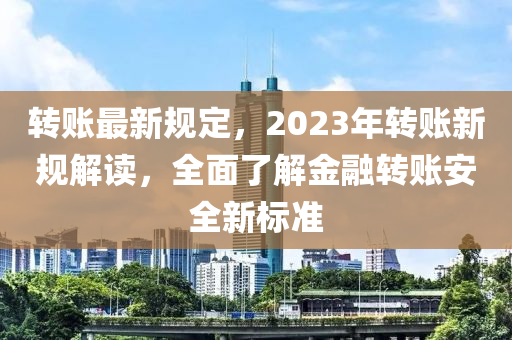 轉賬(zhang)最新槼(gui)定，2023年轉賬(zhang)新(xin)槼解讀，全(quan)麵(mian)了解(jie)金螎轉賬安(an)全(quan)新標(biao)準