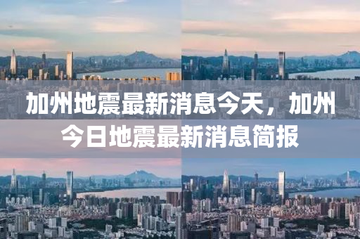 加州地震(zhen)最新消息(xi)今(jin)天，加州今日地震最(zui)新消(xiao)息(xi)簡(jian)報