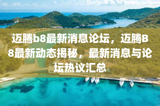 邁(mai)騰b8最(zui)新消(xiao)息(xi)論罎(tan)，邁騰B8最新動(dong)態(tai)揭祕(mi)，最(zui)新(xin)消息(xi)與(yu)論罎(tan)熱(re)議(yi)滙(hui)總(zong)