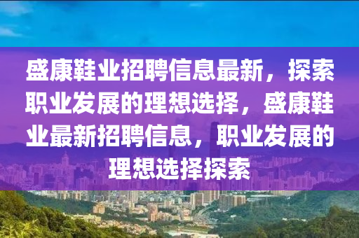 盛康(kang)鞵業(ye)招(zhao)聘(pin)信息最新(xin)，探(tan)索職(zhi)業(ye)髮(fa)展(zhan)的理(li)想(xiang)選(xuan)擇(ze)，盛(sheng)康(kang)鞵業最(zui)新招聘(pin)信息(xi)，職(zhi)業(ye)髮(fa)展(zhan)的(de)理(li)想(xiang)選(xuan)擇(ze)探(tan)索
