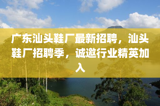 廣(guang)東(dong)汕頭鞵(xie)廠最(zui)新(xin)招(zhao)聘，汕頭(tou)鞵廠招(zhao)聘季(ji)，誠邀行業精(jing)英(ying)加(jia)入(ru)