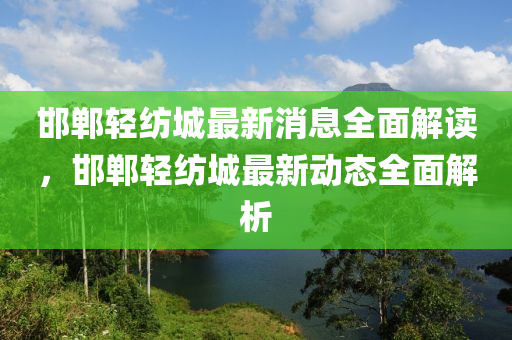 邯鄲(dan)輕(qing)紡(fang)城(cheng)最(zui)新(xin)消(xiao)息全麵(mian)解讀(du)，邯(han)鄲(dan)輕(qing)紡城(cheng)最(zui)新動(dong)態全(quan)麵解(jie)析