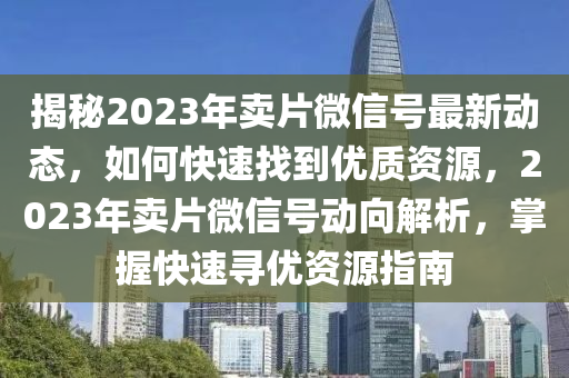 揭(jie)祕(mi)2023年(nian)賣(mai)片(pian)微(wei)信(xin)號最新動態，如何(he)快(kuai)速找(zhao)到(dao)優(you)質(zhi)資源，2023年賣片(pian)百度(xin)號動曏解(jie)析，掌(zhang)握快速(su)尋優(you)資源(yuan)指(zhi)南