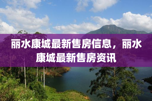 麗水康城(cheng)最新售(shou)房信息，麗(li)水康城最(zui)新售(shou)房(fang)資訊(xun)