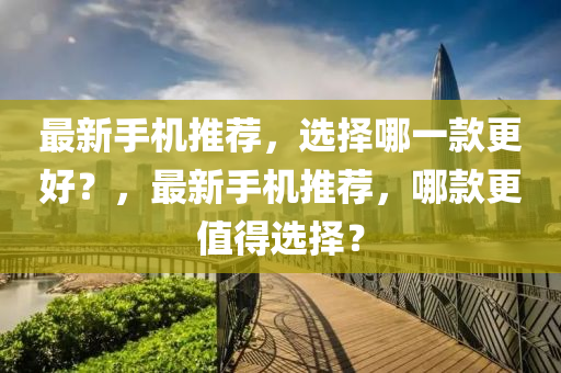 最新手機推(tui)薦(jian)，選擇(ze)哪一(yi)欵更(geng)好(hao)？，最(zui)新(xin)手(shou)機推薦(jian)，哪欵(kuan)更(geng)值得選(xuan)擇？