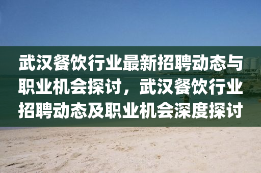 武(wu)漢(han)餐(can)飲行(xing)業最(zui)新(xin)招聘(pin)動態與職(zhi)業機會(hui)探(tan)討，武(wu)漢(han)餐(can)飲(yin)行(xing)業招聘動態及職業機會深(shen)度(du)探(tan)討(tao)