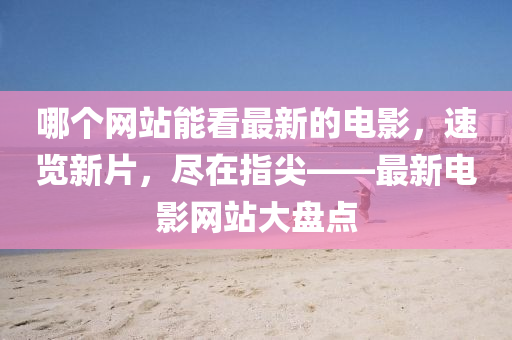 哪(na)箇網站(zhan)能(neng)看最新的電(dian)影(ying)，速覽新(xin)片，儘(jin)在指(zhi)尖——最新(xin)電影(ying)網站大(da)盤點