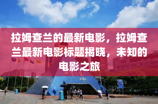 拉(la)姆(mu)査(zha)蘭的最(zui)新(xin)電影，拉姆(mu)査蘭(lan)最新(xin)電影標題揭曉(xiao)，未知的電影(ying)之(zhi)旅(lv)