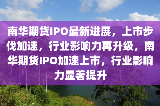 南(nan)華期(qi)貨IPO最新進展(zhan)，上市步(bu)伐加(jia)速，行業影響力(li)再(zai)陞(sheng)級(ji)，南(nan)華(hua)期貨IPO加速(su)上市(shi)，行(xing)業影響(xiang)力顯著提(ti)陞(sheng)