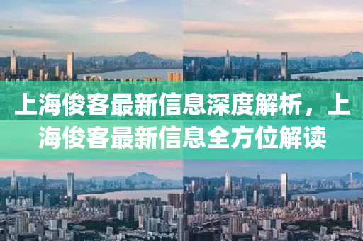 上(shang)海(hai)儁(jun)客最新(xin)信息深(shen)度(du)解(jie)析，上海儁客最(zui)新信(xin)息(xi)全(quan)方位解(jie)讀(du)