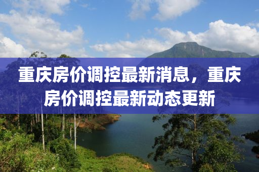 重(zhong)慶(qing)房價(jia)調(diao)控最(zui)新消息，重(zhong)慶(qing)房價(jia)調控最新(xin)動態更(geng)新(xin)