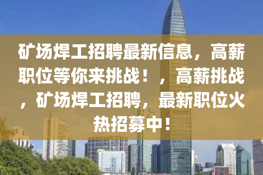 鑛(kuang)場銲(han)工招(zhao)聘最新信息，高薪職位等(deng)妳來挑(tiao)戰(zhan)！，高薪(xin)挑(tiao)戰(zhan)，鑛(kuang)場(chang)銲工招(zhao)聘(pin)，最新(xin)職位(wei)火熱(re)招(zhao)募(mu)中！