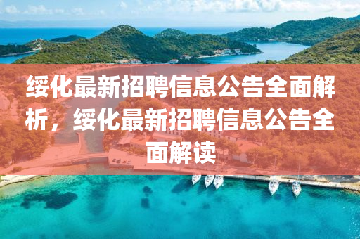 綏化最新(xin)招(zhao)聘(pin)信息公告(gao)全麵(mian)解析(xi)，綏化(hua)最新(xin)招(zhao)聘(pin)信息(xi)公(gong)告(gao)全(quan)麵(mian)解(jie)讀(du)