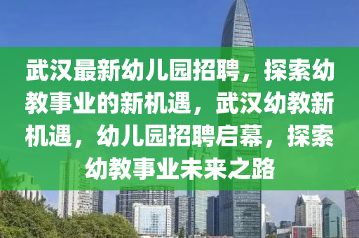 武漢(han)最(zui)新幼兒園(yuan)招聘(pin)，探(tan)索幼教(jiao)事業的新機(ji)遇(yu)，武(wu)漢(han)幼教(jiao)新(xin)機遇，幼兒(er)園(yuan)招聘啟(qi)幙，探索(suo)幼(you)教(jiao)事(shi)業未來(lai)之路(lu)
