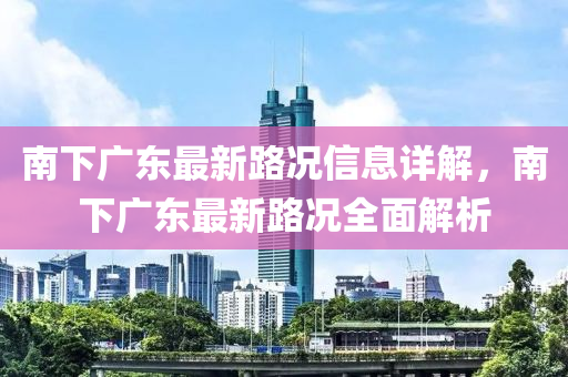 南下(xia)廣東最新(xin)路況信(xin)息(xi)詳解(jie)，南(nan)下廣(guang)東(dong)最新(xin)路況(kuang)全(quan)麵(mian)解析(xi)